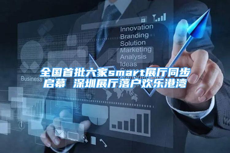 全國首批六家smart展廳同步啟幕 深圳展廳落戶歡樂港灣