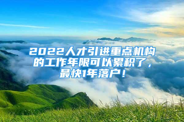 2022人才引進重點機構(gòu)的工作年限可以累積了，最快1年落戶！