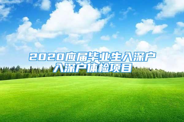 2020應(yīng)屆畢業(yè)生入深戶(hù)入深戶(hù)體檢項(xiàng)目