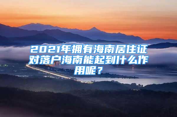 2021年擁有海南居住證對落戶海南能起到什么作用呢？