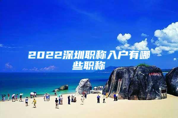 2022深圳職稱入戶有哪些職稱