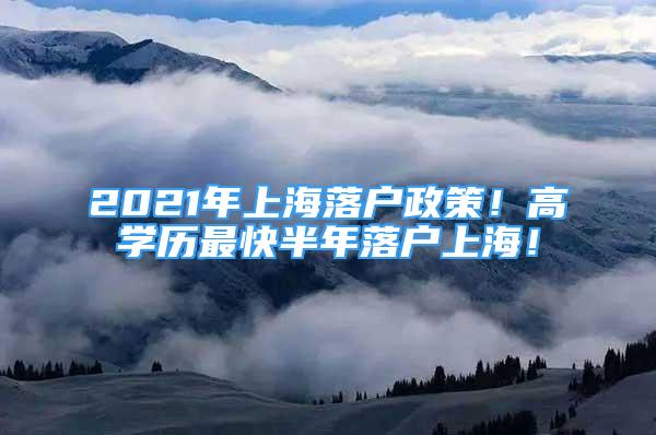 2021年上海落戶政策！高學(xué)歷最快半年落戶上海！