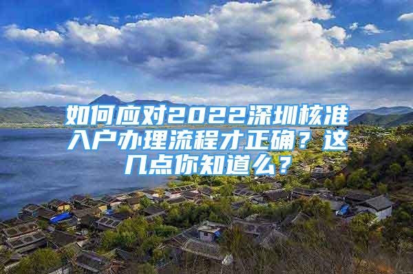 如何應(yīng)對2022深圳核準(zhǔn)入戶辦理流程才正確？這幾點(diǎn)你知道么？