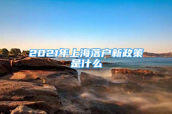 2021年上海落戶新政策是什么