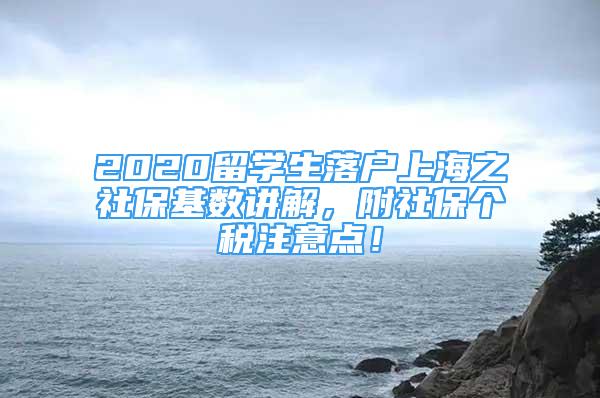 2020留學(xué)生落戶上海之社?；鶖?shù)講解，附社保個(gè)稅注意點(diǎn)！