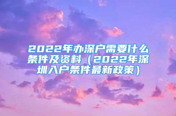 2022年辦深戶需要什么條件及資料（2022年深圳入戶條件最新政策）