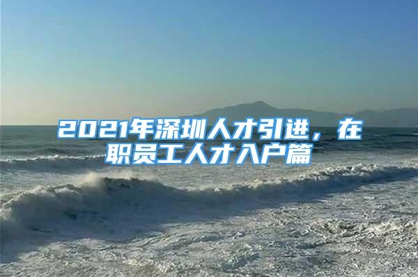 2021年深圳人才引進(jìn)，在職員工人才入戶篇