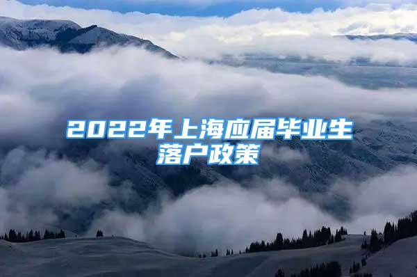 2022年上海應(yīng)屆畢業(yè)生落戶政策