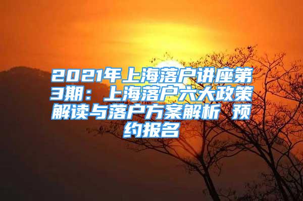 2021年上海落戶講座第3期：上海落戶六大政策解讀與落戶方案解析 預(yù)約報(bào)名