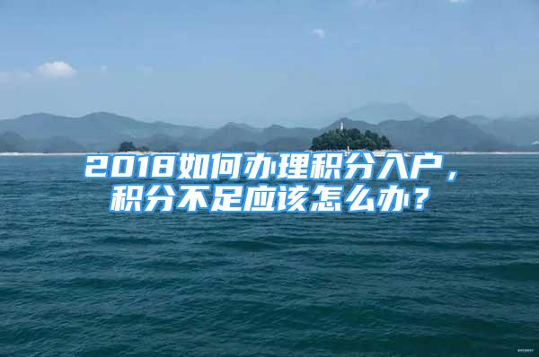 2018如何辦理積分入戶，積分不足應該怎么辦？