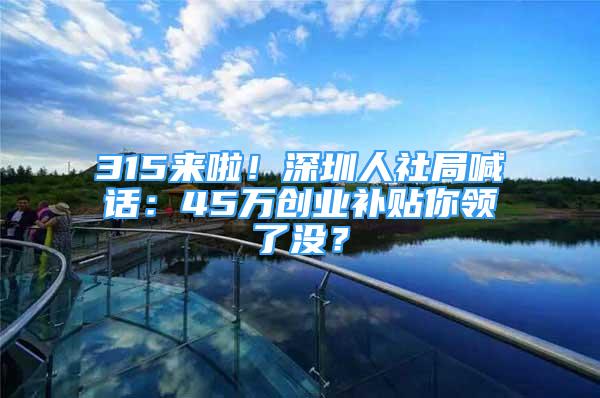 315來啦！深圳人社局喊話：45萬創(chuàng)業(yè)補(bǔ)貼你領(lǐng)了沒？