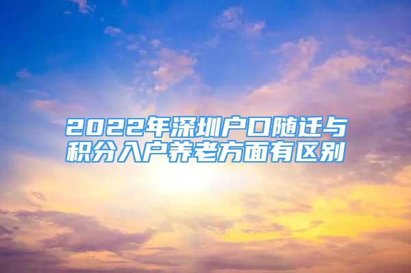 2022年深圳戶口隨遷與積分入戶養(yǎng)老方面有區(qū)別