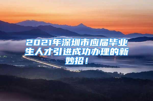 2021年深圳市應屆畢業(yè)生人才引進成功辦理的新妙招！