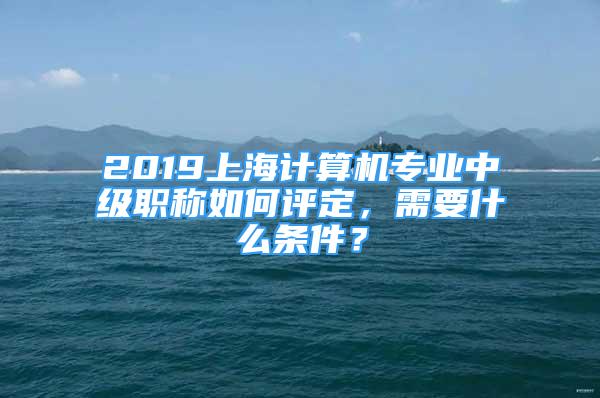 2019上海計(jì)算機(jī)專業(yè)中級職稱如何評定，需要什么條件？