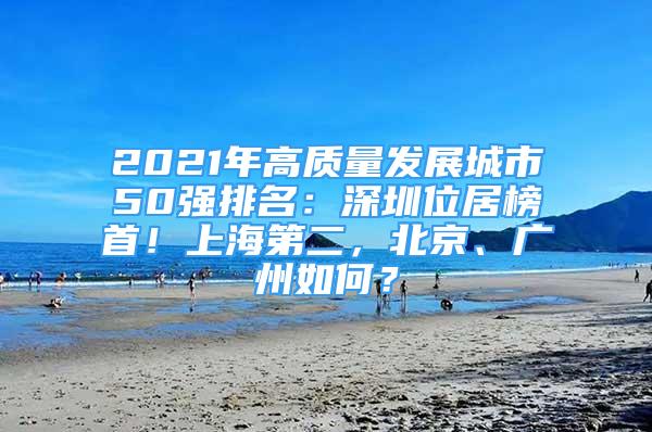 2021年高質(zhì)量發(fā)展城市50強排名：深圳位居榜首！上海第二，北京、廣州如何？