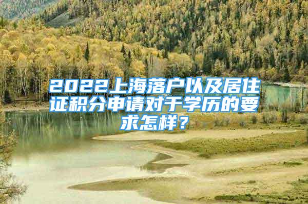 2022上海落戶以及居住證積分申請(qǐng)對(duì)于學(xué)歷的要求怎樣？