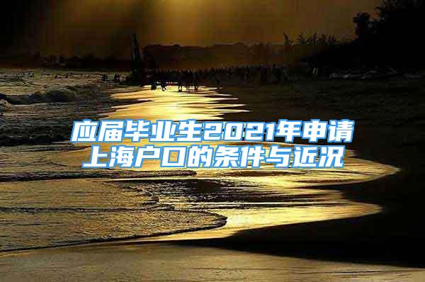 應(yīng)屆畢業(yè)生2021年申請上海戶口的條件與近況