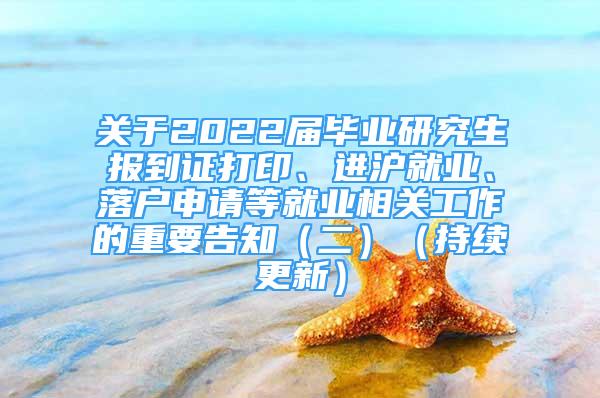 關(guān)于2022屆畢業(yè)研究生報(bào)到證打印、進(jìn)滬就業(yè)、落戶申請等就業(yè)相關(guān)工作的重要告知（二）（持續(xù)更新）