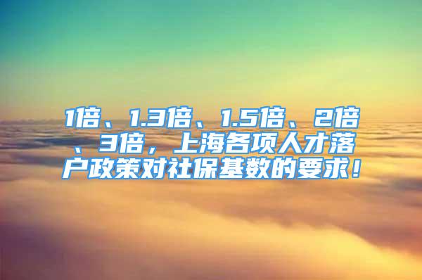 1倍、1.3倍、1.5倍、2倍、3倍，上海各項人才落戶政策對社?；鶖?shù)的要求！