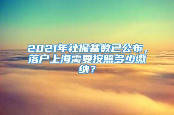 2021年社?；鶖?shù)已公布，落戶上海需要按照多少繳納？