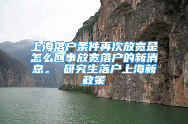 上海落戶條件再次放寬是怎么回事放寬落戶的新消息。 研究生落戶上海新政策