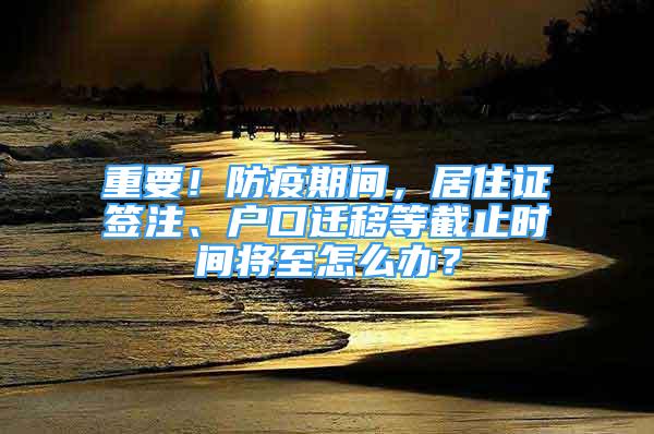 重要！防疫期間，居住證簽注、戶口遷移等截止時間將至怎么辦？