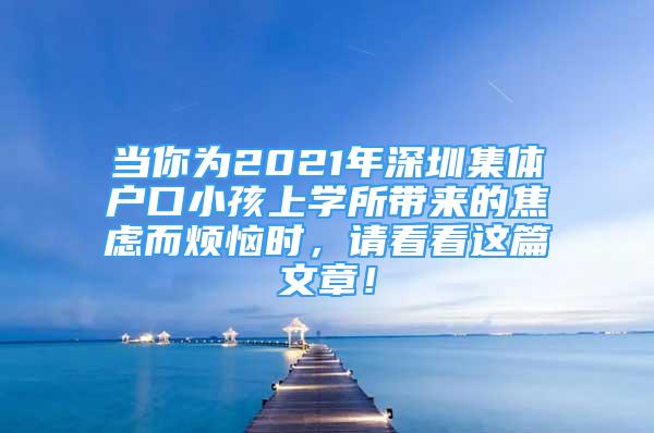 當(dāng)你為2021年深圳集體戶口小孩上學(xué)所帶來的焦慮而煩惱時，請看看這篇文章！