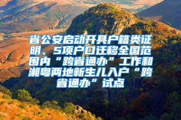 省公安啟動開具戶籍類證明、5項戶口遷移全國范圍內(nèi)“跨省通辦”工作和湘粵兩地新生兒入戶“跨省通辦”試點