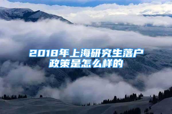 2018年上海研究生落戶政策是怎么樣的