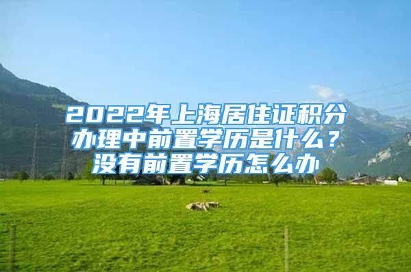 2022年上海居住證積分辦理中前置學歷是什么？沒有前置學歷怎么辦