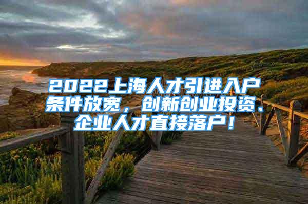 2022上海人才引進(jìn)入戶條件放寬，創(chuàng)新創(chuàng)業(yè)投資、企業(yè)人才直接落戶！