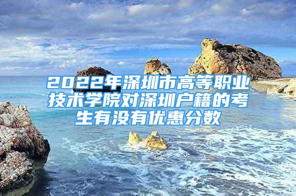 2022年深圳市高等職業(yè)技術(shù)學(xué)院對深圳戶籍的考生有沒有優(yōu)惠分數(shù)