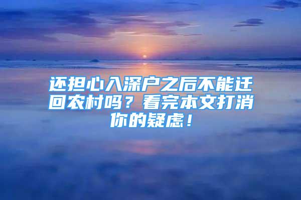 還擔(dān)心入深戶之后不能遷回農(nóng)村嗎？看完本文打消你的疑慮！