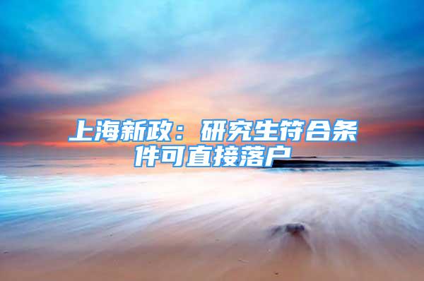 上海新政：研究生符合條件可直接落戶(hù)