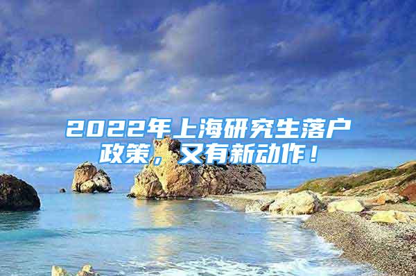 2022年上海研究生落戶政策，又有新動作！