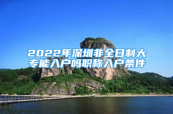 2022年深圳非全日制大專能入戶嗎職稱入戶條件