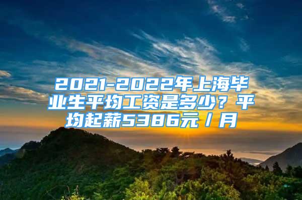 2021-2022年上海畢業(yè)生平均工資是多少？平均起薪5386元／月