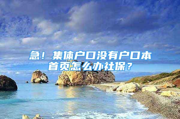 急！集體戶口沒有戶口本首頁怎么辦社保？