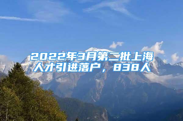 2022年3月第二批上海人才引進落戶，838人