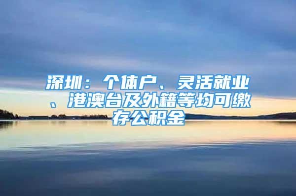 深圳：個體戶、靈活就業(yè)、港澳臺及外籍等均可繳存公積金