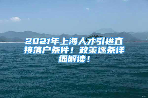 2021年上海人才引進直接落戶條件！政策逐條詳細解讀！