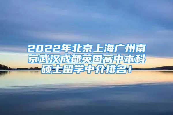 2022年北京上海廣州南京武漢成都英國高中本科碩士留學(xué)中介排名！