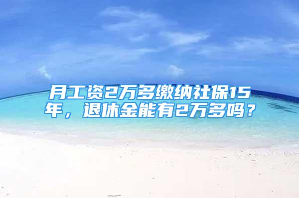 月工資2萬多繳納社保15年，退休金能有2萬多嗎？