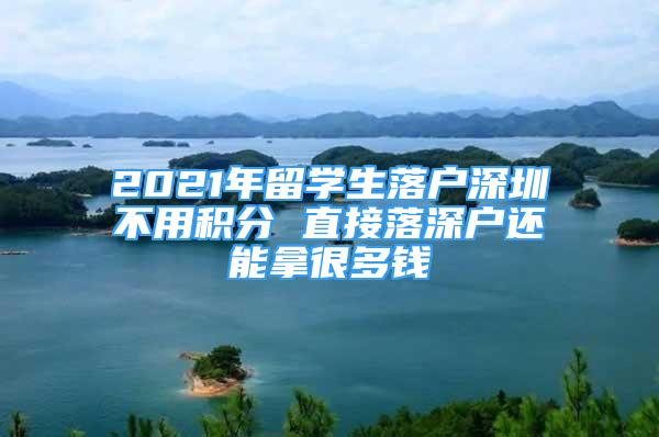 2021年留學(xué)生落戶深圳不用積分 直接落深戶還能拿很多錢