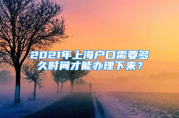 2021年上海戶口需要多久時(shí)間才能辦理下來？