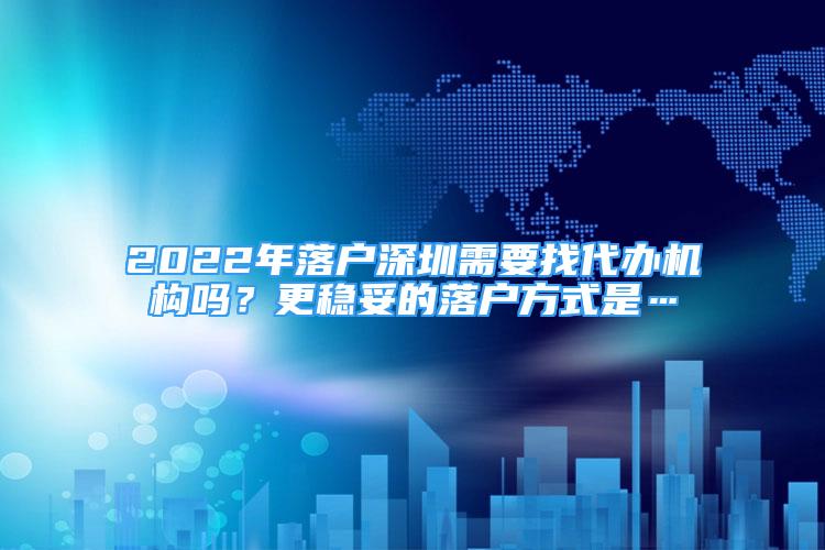 2022年落戶深圳需要找代辦機構嗎？更穩(wěn)妥的落戶方式是…