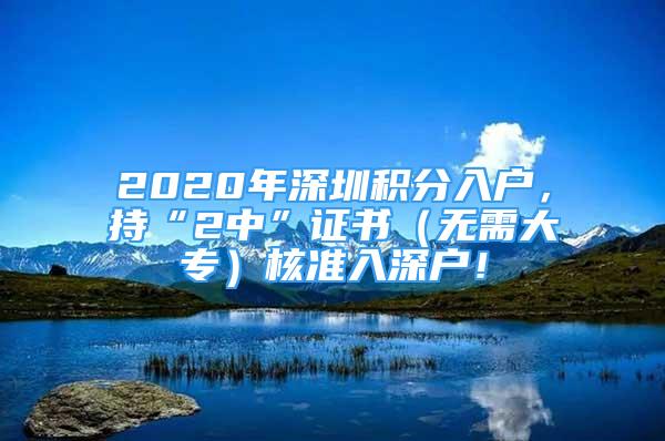 2020年深圳積分入戶，持“2中”證書(shū)（無(wú)需大專）核準(zhǔn)入深戶！