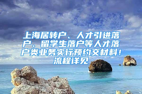 上海居轉戶、人才引進落戶、留學生落戶等人才落戶類業(yè)務實行預約交材料！流程詳見