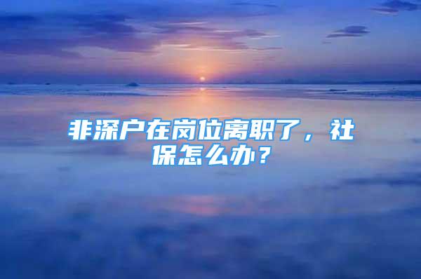 非深戶在崗位離職了，社保怎么辦？