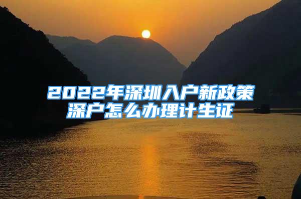 2022年深圳入戶新政策深戶怎么辦理計(jì)生證